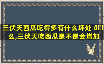 三伏天西瓜吃得多有什么坏处 🌷 么,三伏天吃西瓜是不是会增加湿气 🐯